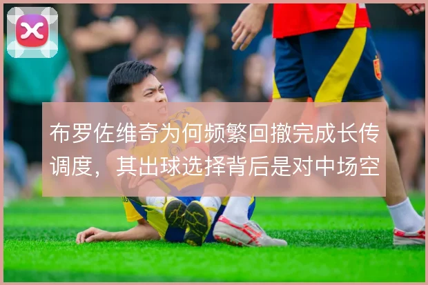 布罗佐维奇为何频繁回撤完成长传调度，其出球选择背后是对中场空间的判断