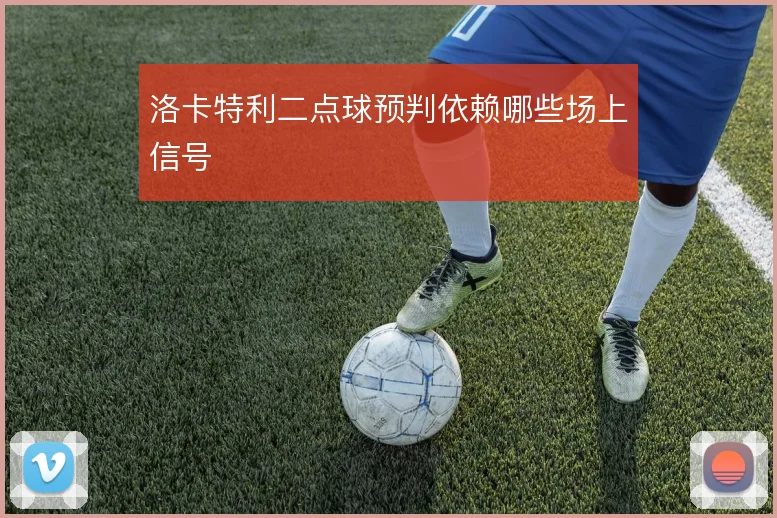 洛卡特利二点球预判依赖哪些场上信号
