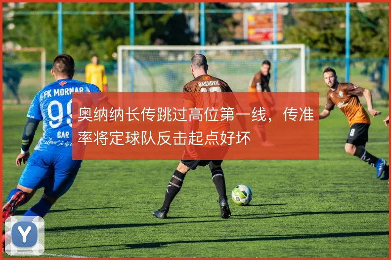 奥纳纳长传跳过高位第一线，传准率将定球队反击起点好坏