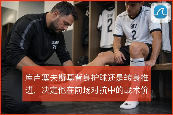 库卢塞夫斯基背身护球还是转身推进，决定他在前场对抗中的战术价值