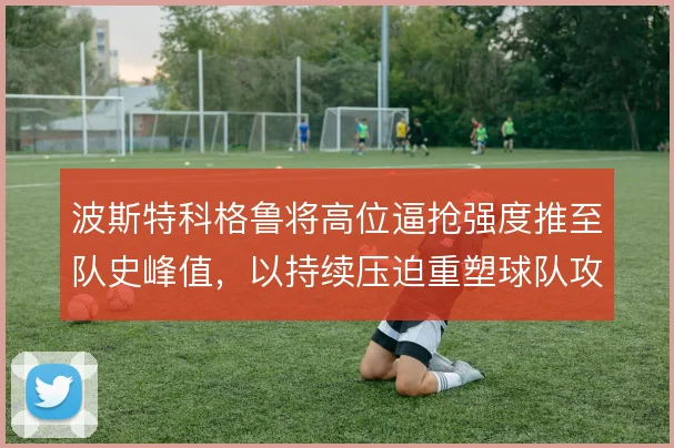 波斯特科格鲁将高位逼抢强度推至队史峰值，以持续压迫重塑球队攻防节奏
