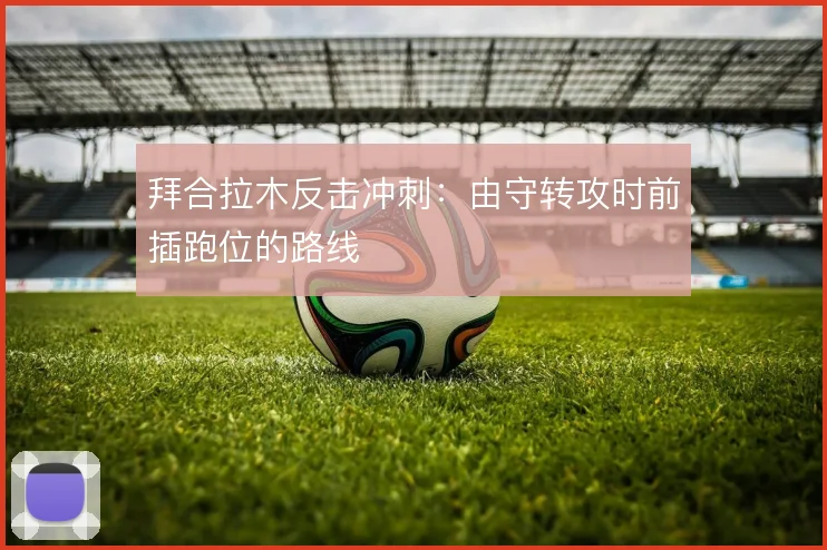 拜合拉木反击冲刺：由守转攻时前插跑位的路线