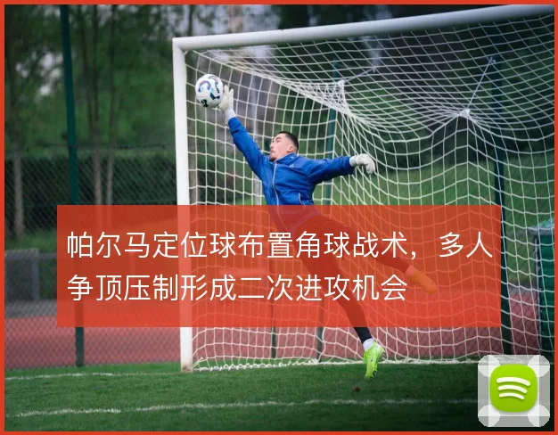 帕尔马定位球布置角球战术,多人争顶压制形成二次进攻机会