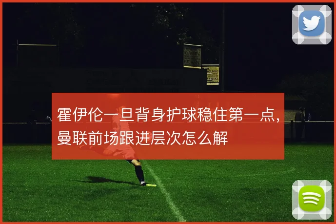 霍伊伦一旦背身护球稳住第一点，曼联前场跟进层次怎么解