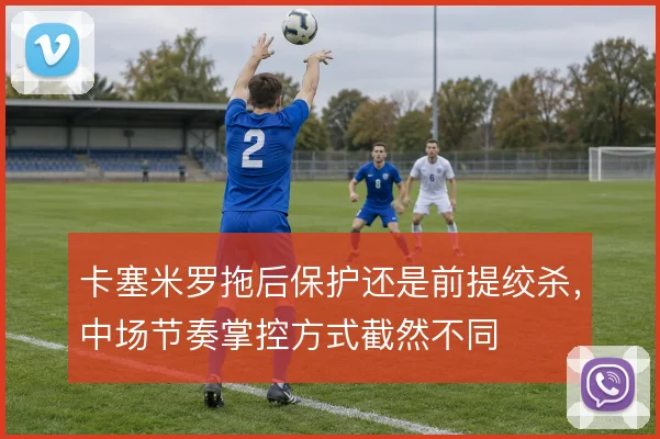 卡塞米罗拖后保护还是前提绞杀，中场节奏掌控方式截然不同