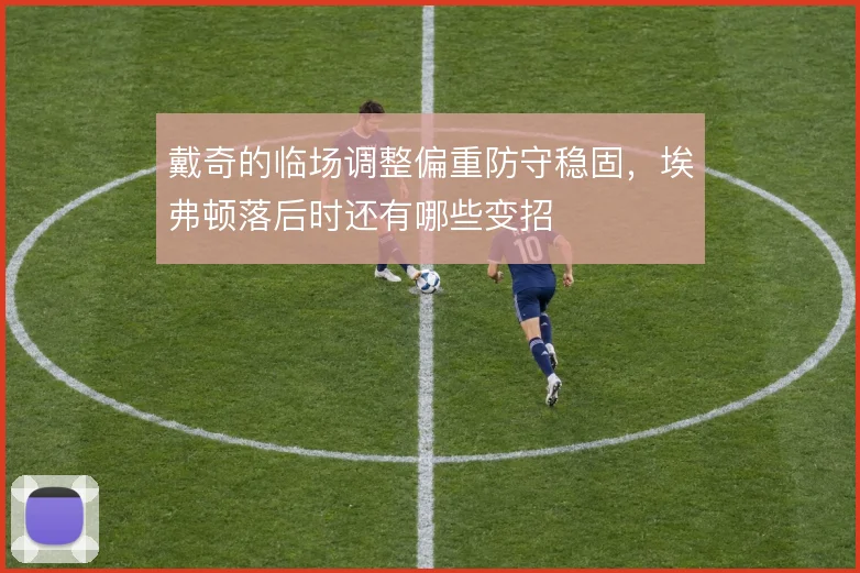 戴奇的临场调整偏重防守稳固，埃弗顿落后时还有哪些变招