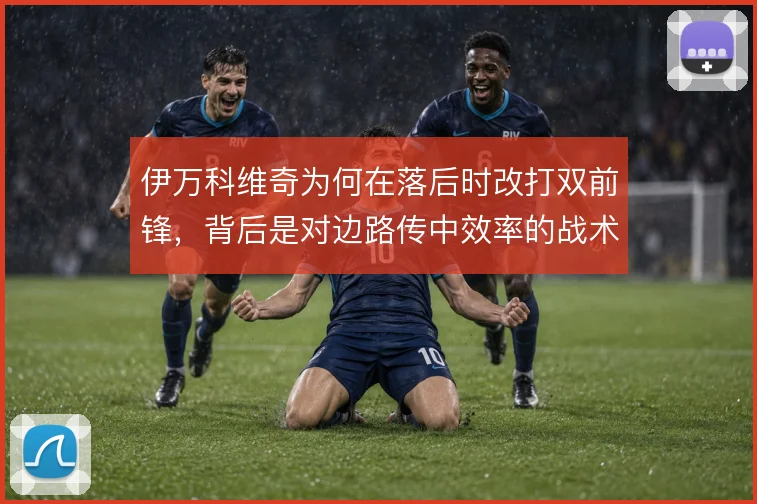 伊万科维奇为何在落后时改打双前锋，背后是对边路传中效率的战术押注