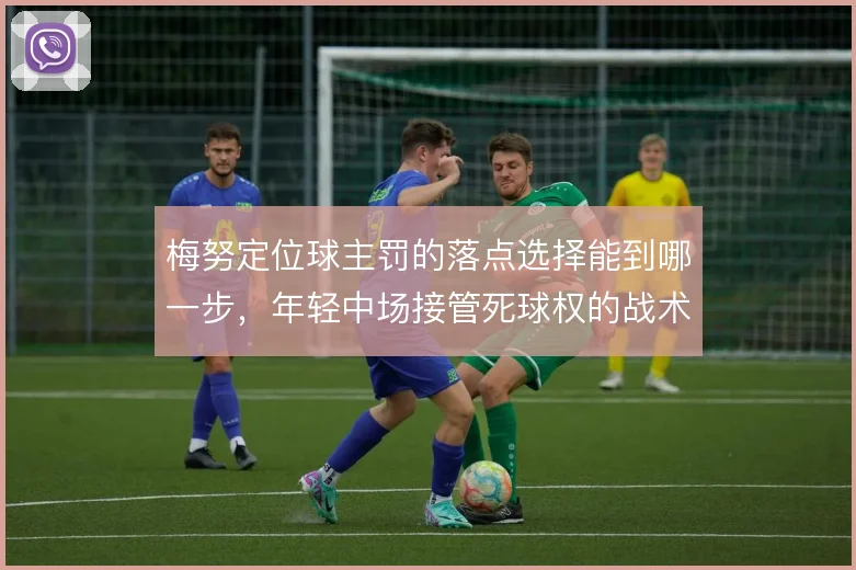 梅努定位球主罚的落点选择能到哪一步，年轻中场接管死球权的战术赌注