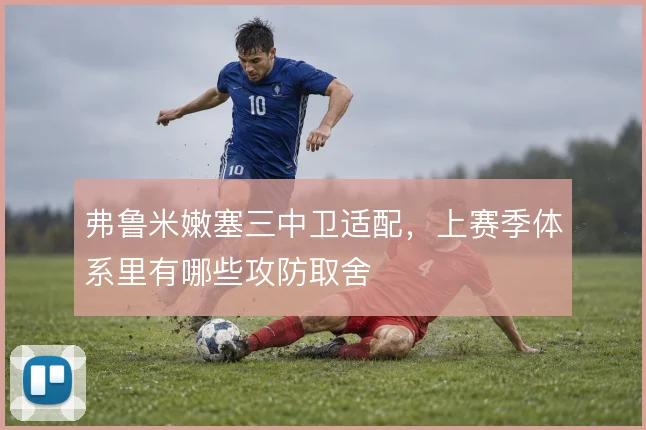 弗鲁米嫩塞三中卫适配,上赛季体系里有哪些攻防取舍