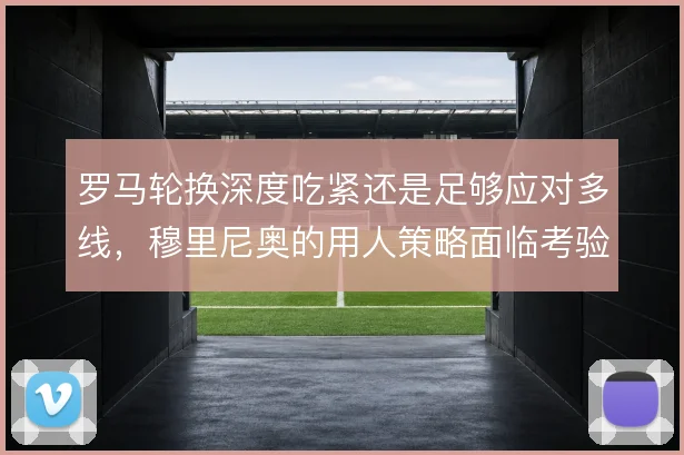 罗马轮换深度吃紧还是足够应对多线,穆里尼奥的用人策略面临考验
