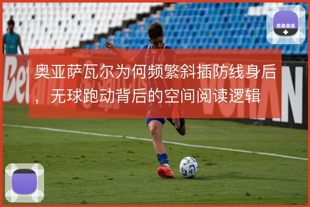 奥亚萨瓦尔为何频繁斜插防线身后，无球跑动背后的空间阅读逻辑