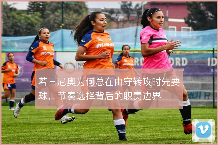 若日尼奥为何总在由守转攻时先要球，节奏选择背后的职责边界