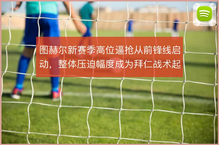 图赫尔新赛季高位逼抢从前锋线启动，整体压迫幅度成为拜仁战术起点