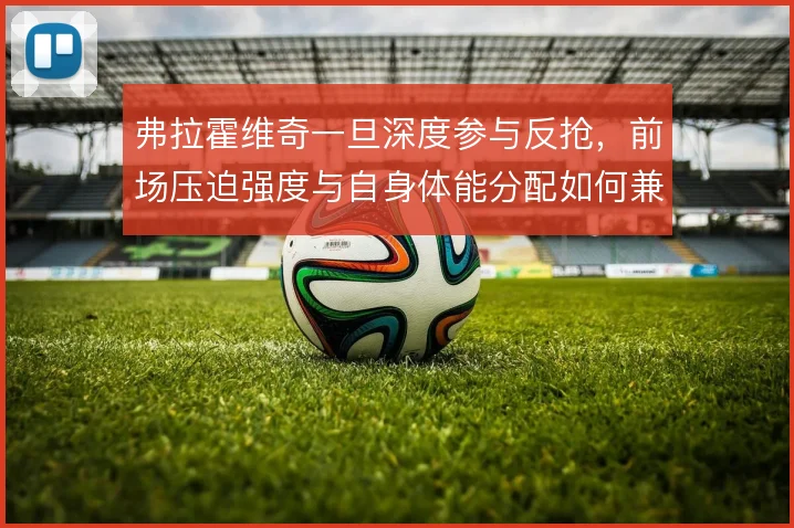 弗拉霍维奇一旦深度参与反抢，前场压迫强度与自身体能分配如何兼顾