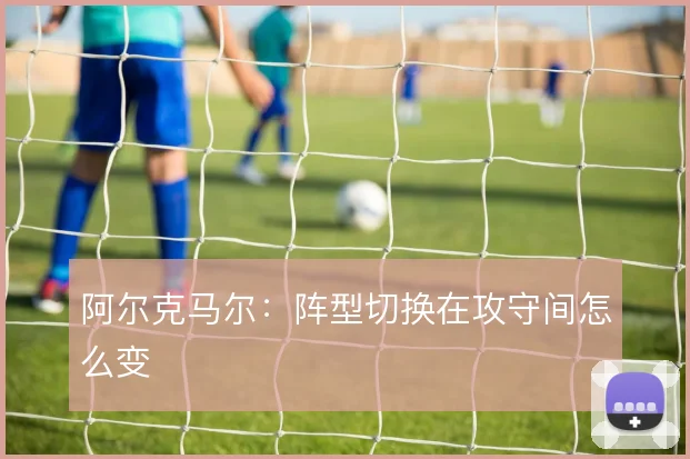 阿尔克马尔：阵型切换在攻守间怎么变