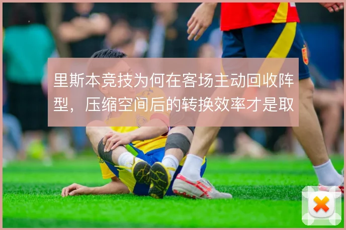 里斯本竞技为何在客场主动回收阵型，压缩空间后的转换效率才是取分关键