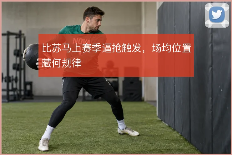 比苏马上赛季逼抢触发,场均位置藏何规律