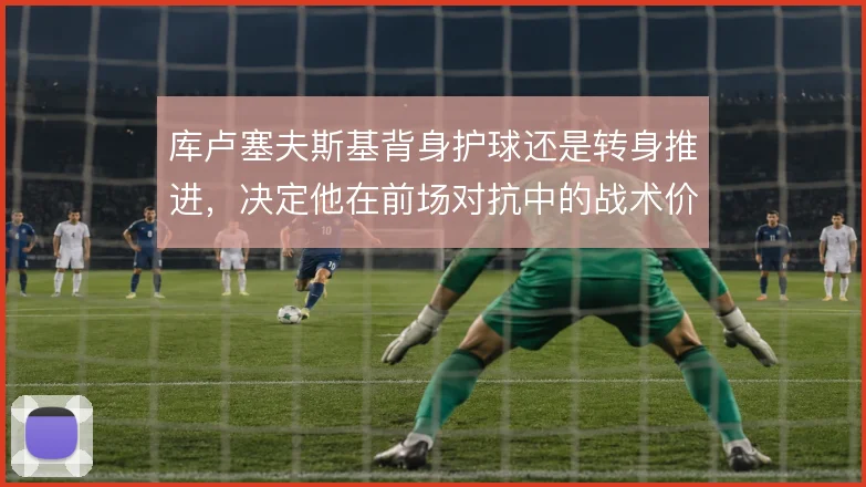 库卢塞夫斯基背身护球还是转身推进，决定他在前场对抗中的战术价值