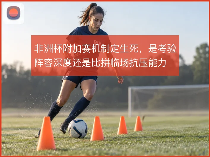 非洲杯附加赛机制定生死，是考验阵容深度还是比拼临场抗压能力