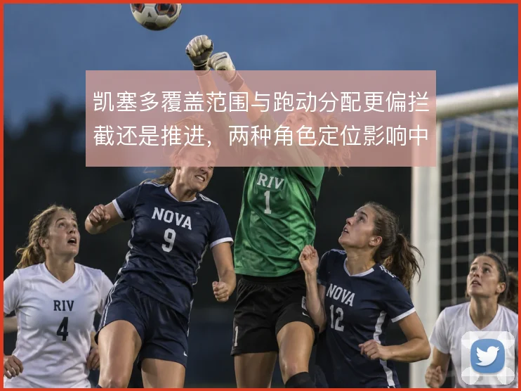 凯塞多覆盖范围与跑动分配更偏拦截还是推进，两种角色定位影响中场结构