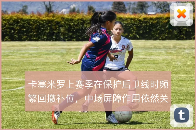 卡塞米罗上赛季在保护后卫线时频繁回撤补位,中场屏障作用依然关键