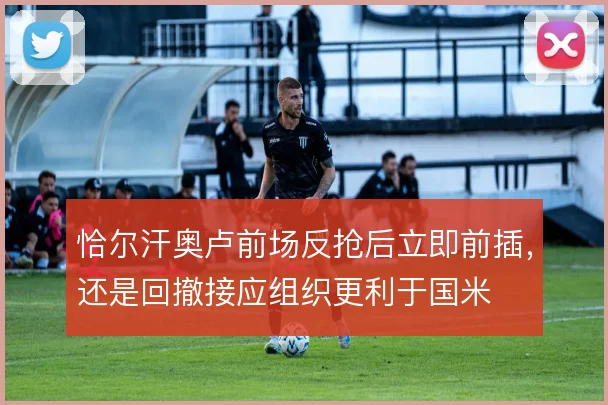 恰尔汗奥卢前场反抢后立即前插,还是回撤接应组织更利于国米
