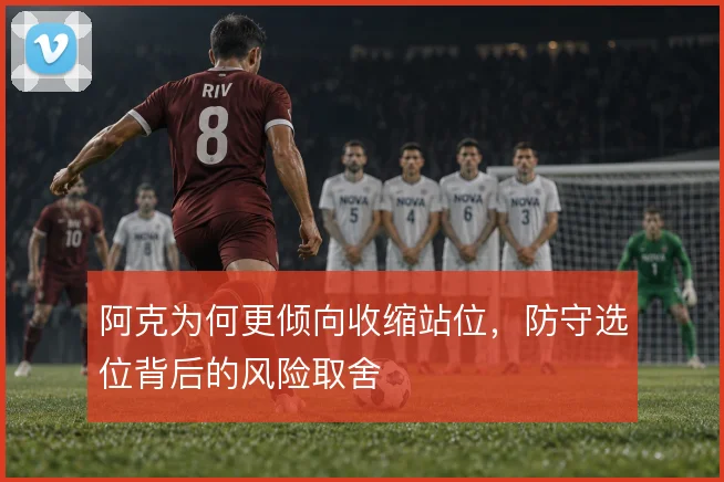 阿克为何更倾向收缩站位，防守选位背后的风险取舍