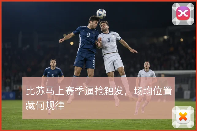比苏马上赛季逼抢触发,场均位置藏何规律
