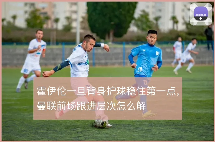 霍伊伦一旦背身护球稳住第一点,曼联前场跟进层次怎么解