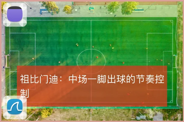 祖比门迪：中场一脚出球的节奏控制