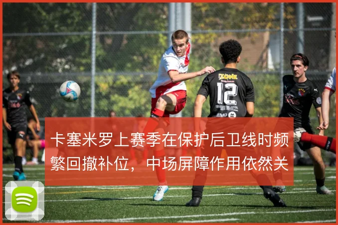 卡塞米罗上赛季在保护后卫线时频繁回撤补位，中场屏障作用依然关键