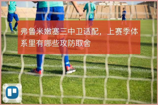 弗鲁米嫩塞三中卫适配,上赛季体系里有哪些攻防取舍