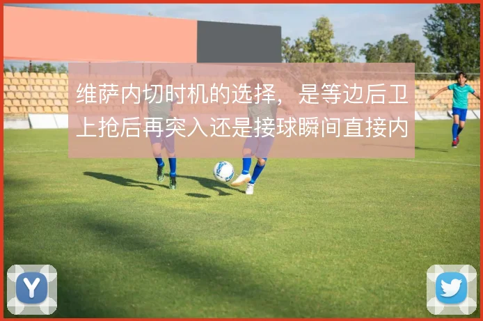维萨内切时机的选择，是等边后卫上抢后再突入还是接球瞬间直接内切