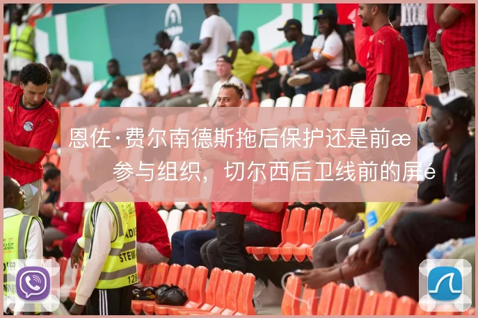 恩佐·费尔南德斯拖后保护还是前提参与组织，切尔西后卫线前的屏障怎么摆