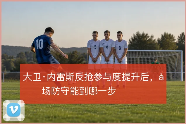 大卫·内雷斯反抢参与度提升后，前场防守能到哪一步