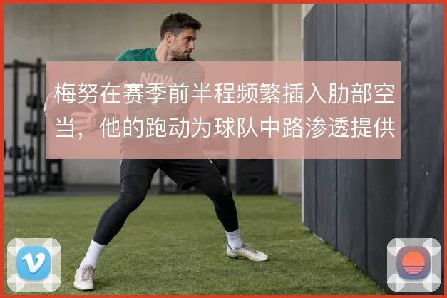 梅努在赛季前半程频繁插入肋部空当,他的跑动为球队中路渗透提供接应点