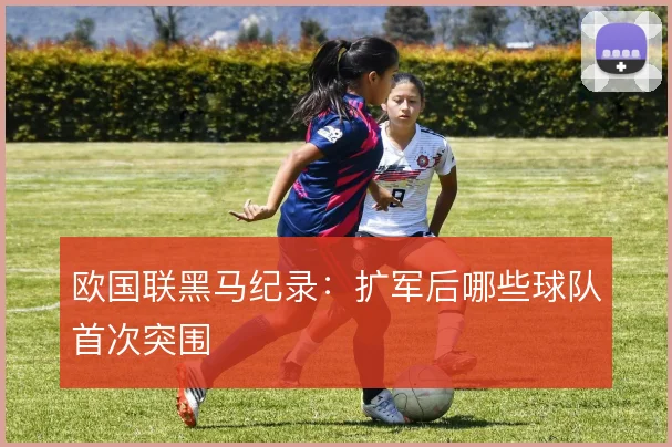 欧国联黑马纪录:扩军后哪些球队首次突围