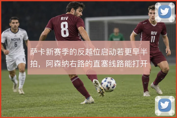 萨卡新赛季的反越位启动若更早半拍，阿森纳右路的直塞线路能打开多大空间