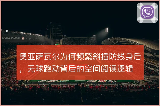 奥亚萨瓦尔为何频繁斜插防线身后，无球跑动背后的空间阅读逻辑