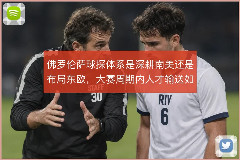 佛罗伦萨球探体系是深耕南美还是布局东欧，大赛周期内人才输送如何取舍