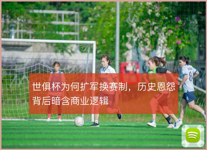 世俱杯为何扩军换赛制,历史恩怨背后暗含商业逻辑