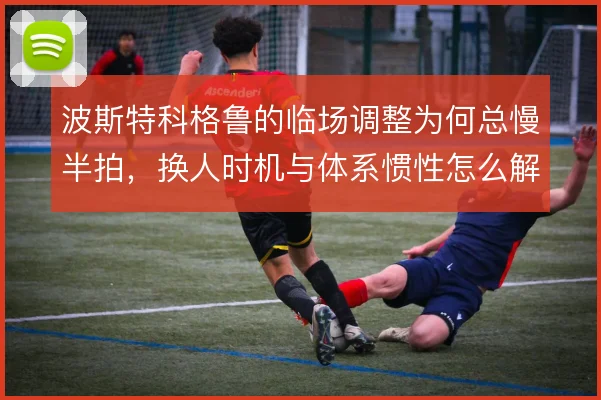 波斯特科格鲁的临场调整为何总慢半拍，换人时机与体系惯性怎么解