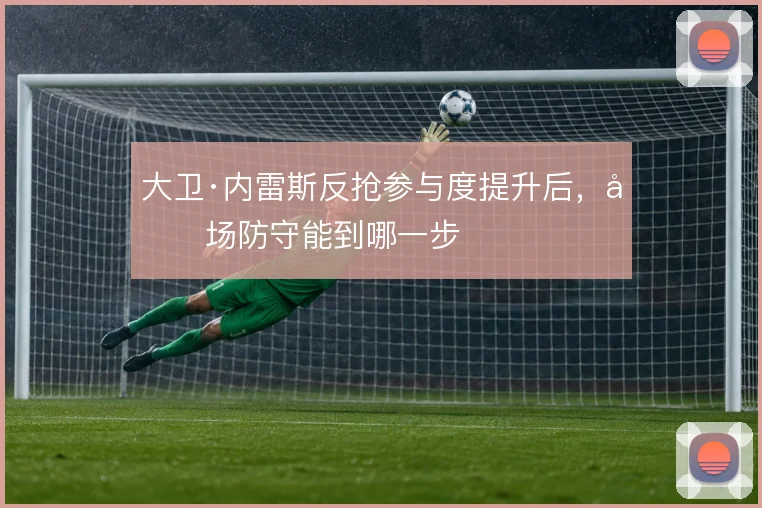 大卫·内雷斯反抢参与度提升后，前场防守能到哪一步