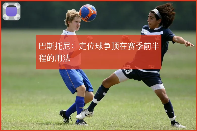 巴斯托尼:定位球争顶在赛季前半程的用法