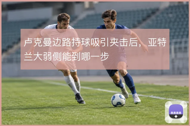 卢克曼边路持球吸引夹击后，亚特兰大弱侧能到哪一步