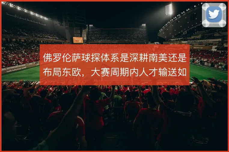 佛罗伦萨球探体系是深耕南美还是布局东欧，大赛周期内人才输送如何取舍