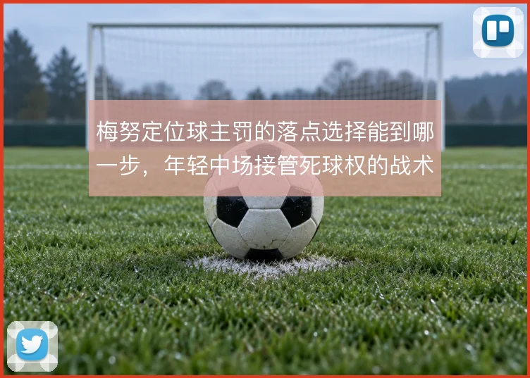 梅努定位球主罚的落点选择能到哪一步，年轻中场接管死球权的战术赌注