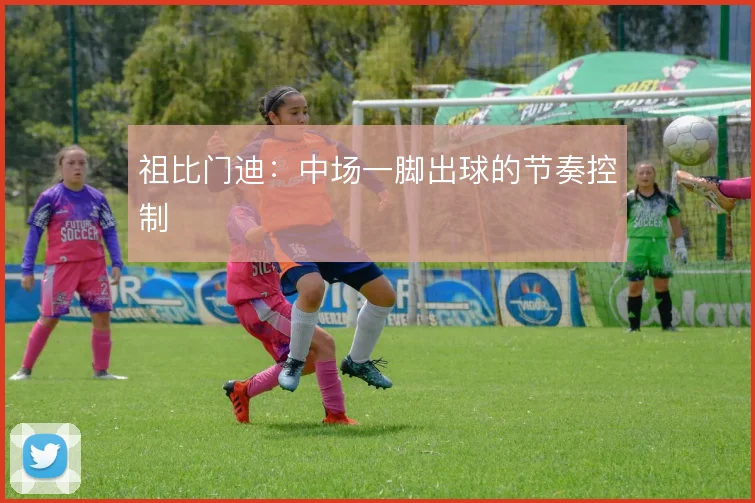 祖比门迪:中场一脚出球的节奏控制