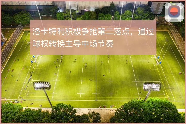 洛卡特利积极争抢第二落点，通过球权转换主导中场节奏