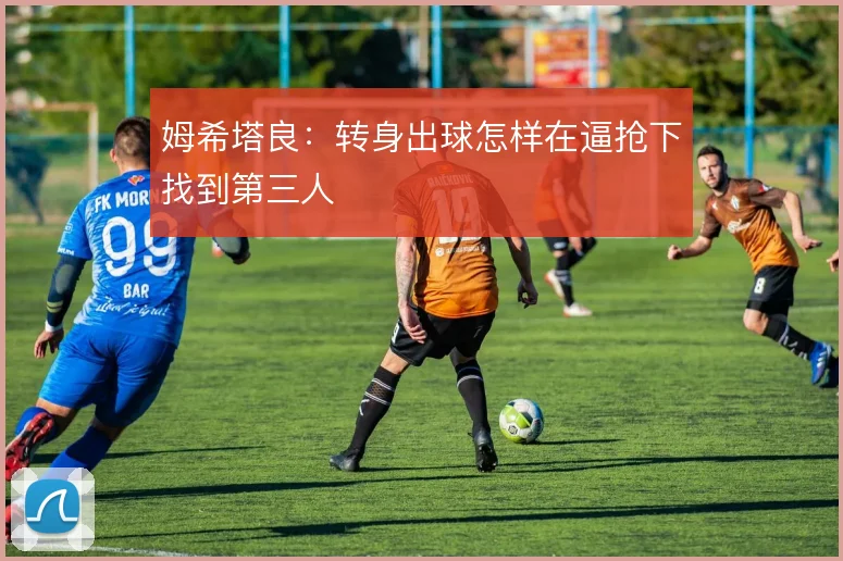 姆希塔良:转身出球怎样在逼抢下找到第三人